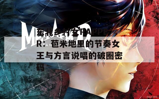 东北乡村女RAPPER：苞米地里的节奏女王与方言说唱的破圈密码