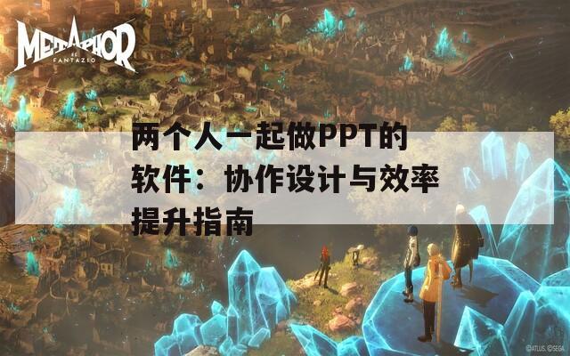 两个人一起做PPT的软件：协作设计与效率提升指南