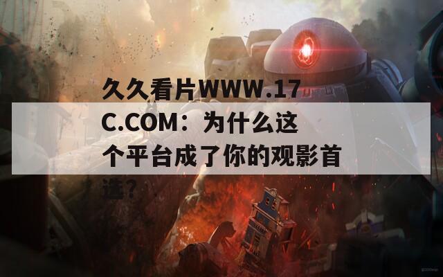 久久看片WWW.17C.COM：为什么这个平台成了你的观影首选？