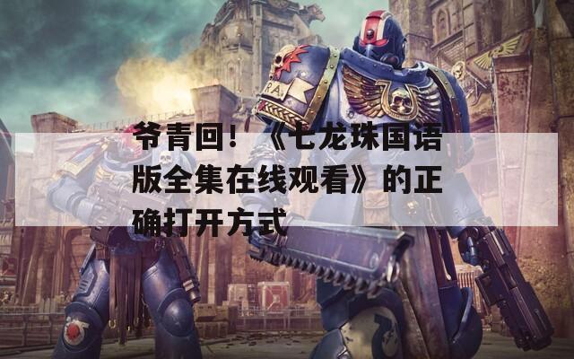 爷青回！《七龙珠国语版全集在线观看》的正确打开方式