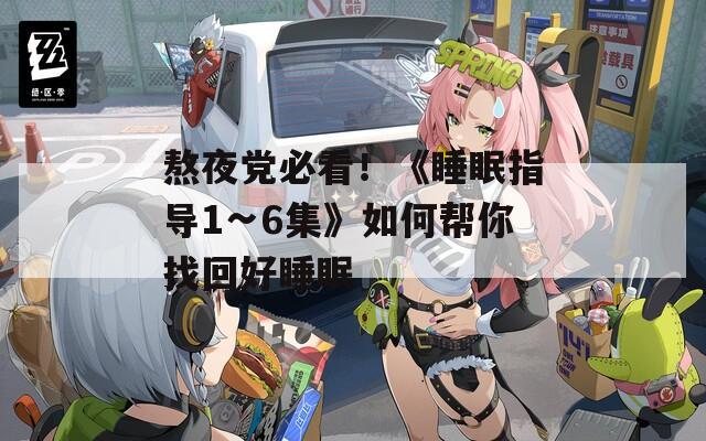 熬夜党必看！《睡眠指导1∽6集》如何帮你找回好睡眠