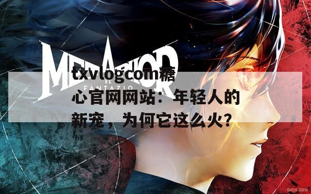 txvlogcom糖心官网网站：年轻人的新宠，为何它这么火？