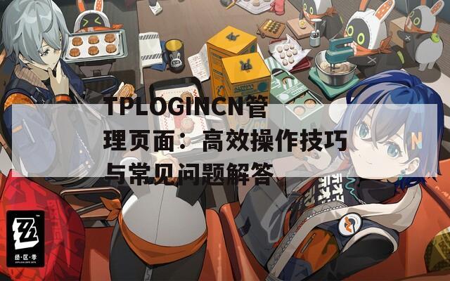TPLOGINCN管理页面：高效操作技巧与常见问题解答