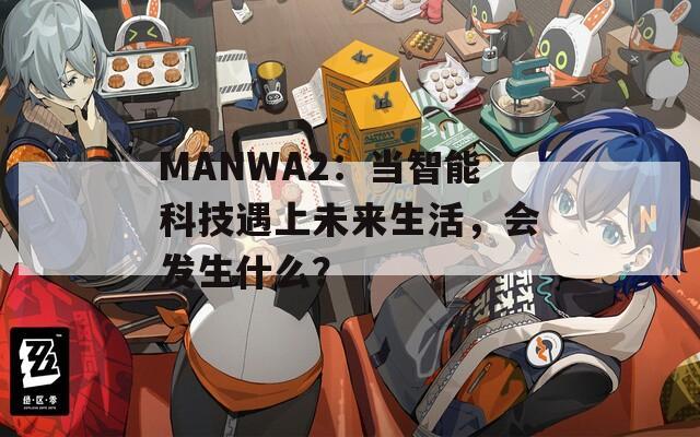 MANWA2：当智能科技遇上未来生活，会发生什么？