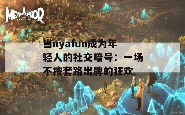 当nyafun成为年轻人的社交暗号：一场不按套路出牌的狂欢
