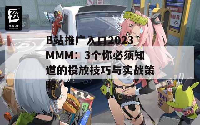 B站推广入口2023MMM：3个你必须知道的投放技巧与实战策略