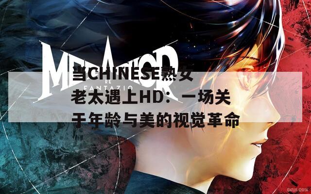 当CHINESE熟女老太遇上HD：一场关于年龄与美的视觉革命