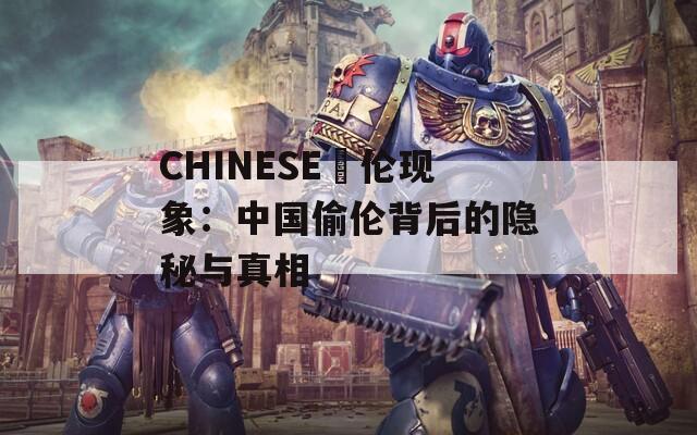 CHINESE亂伦现象：中国偷伦背后的隐秘与真相