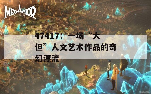 47417：一场“大但”人文艺术作品的奇幻漂流