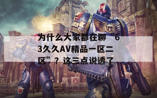 为什么大家都在聊“63久久AV精品一区二区”？这三点说透了