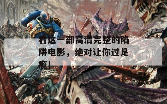 看这一部高清完整的陷阱电影，绝对让你过足瘾！