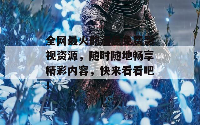 全网最火的酒色免费影视资源，随时随地畅享精彩内容，快来看看吧！
