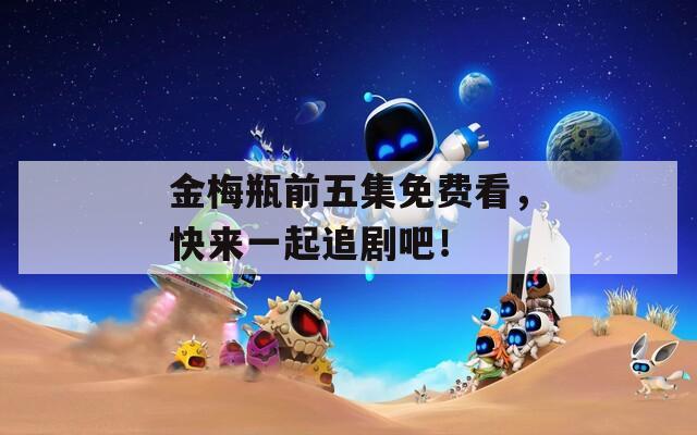 金梅瓶前五集免费看，快来一起追剧吧！
