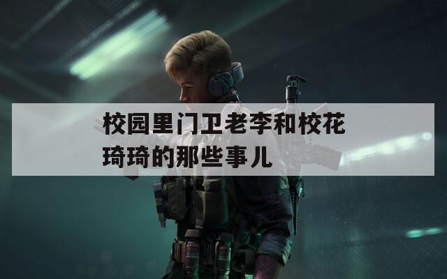 校园里门卫老李和校花琦琦的那些事儿