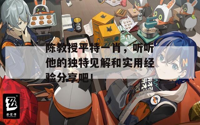 陈教授平特一肖，听听他的独特见解和实用经验分享吧！