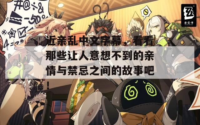 近亲乱中文字幕，看看那些让人意想不到的亲情与禁忌之间的故事吧！