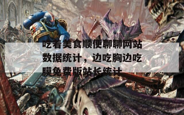 吃着美食顺便聊聊网站数据统计，边吃胸边吃膜免费版站长统计