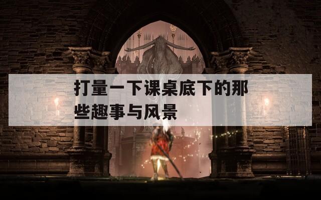 打量一下课桌底下的那些趣事与风景