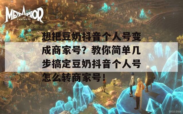 想把豆奶抖音个人号变成商家号？教你简单几步搞定豆奶抖音个人号怎么转商家号！