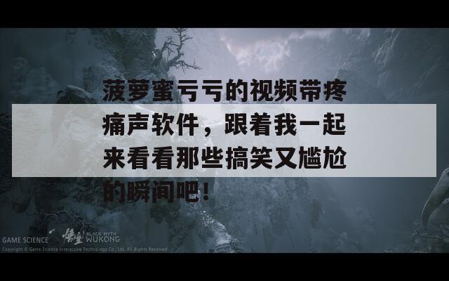 菠萝蜜亏亏的视频带疼痛声软件，跟着我一起来看看那些搞笑又尴尬的瞬间吧！