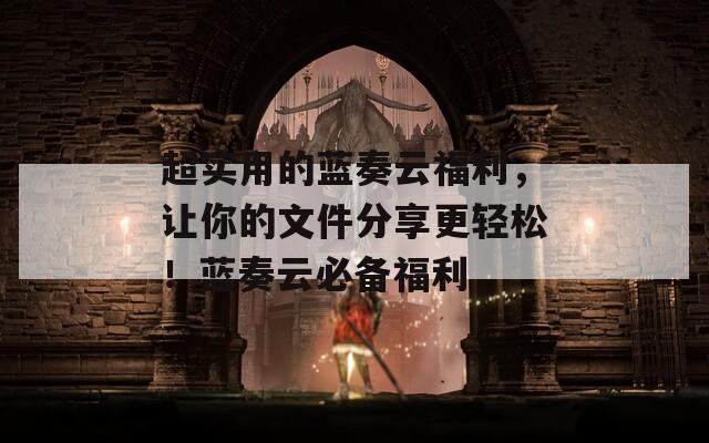 超实用的蓝奏云福利，让你的文件分享更轻松！蓝奏云必备福利