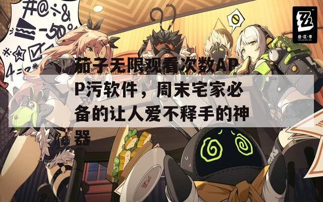 茄子无限观看次数APP污软件，周末宅家必备的让人爱不释手的神器