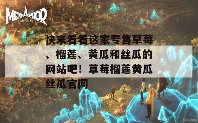 快来看看这家专售草莓、榴莲、黄瓜和丝瓜的网站吧！草莓榴莲黄瓜丝瓜官网