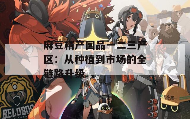 麻豆精产国品一二三产区：从种植到市场的全链路升级