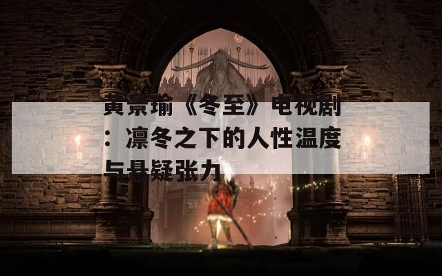 黄景瑜《冬至》电视剧：凛冬之下的人性温度与悬疑张力