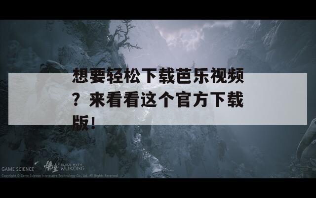 想要轻松下载芭乐视频？来看看这个官方下载版！