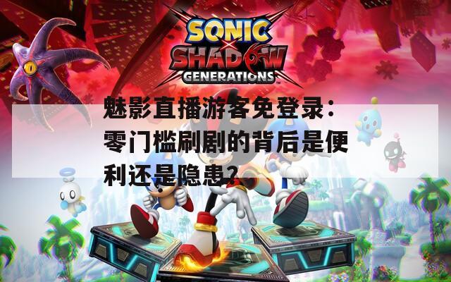 魅影直播游客免登录：零门槛刷剧的背后是便利还是隐患？
