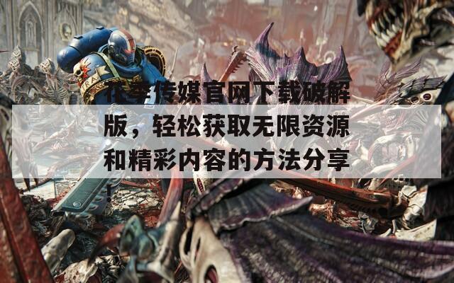 花季传媒官网下载破解版，轻松获取无限资源和精彩内容的方法分享！