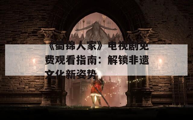 《蜀锦人家》电视剧免费观看指南：解锁非遗文化新姿势