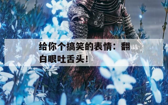 给你个搞笑的表情：翻白眼吐舌头！