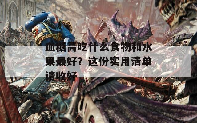 血糖高吃什么食物和水果最好？这份实用清单请收好