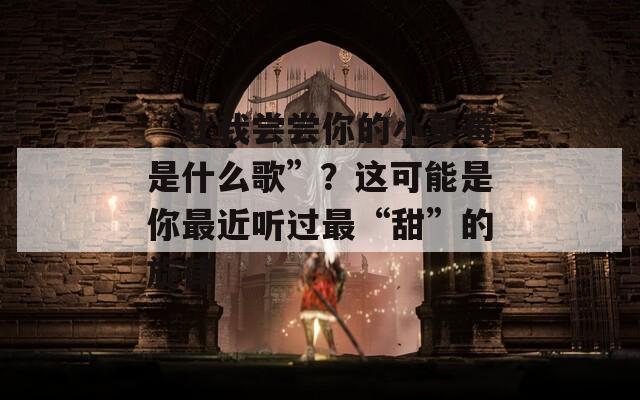 “让我尝尝你的小草莓是什么歌”？这可能是你最近听过最“甜”的旋律