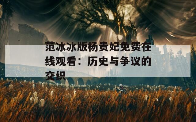 范冰冰版杨贵妃免费在线观看：历史与争议的交织
