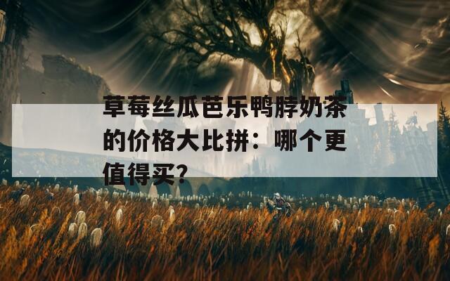 草莓丝瓜芭乐鸭脖奶茶的价格大比拼：哪个更值得买？