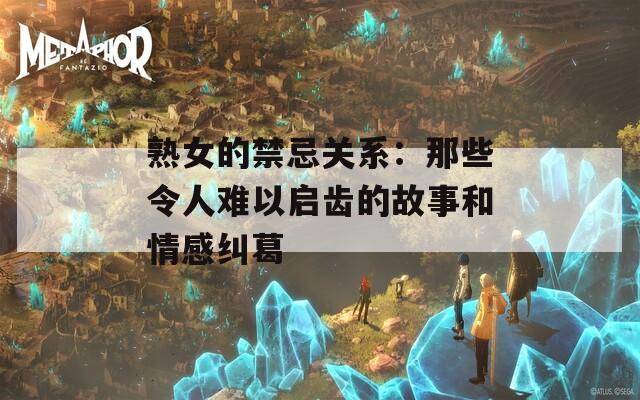 熟女的禁忌关系：那些令人难以启齿的故事和情感纠葛