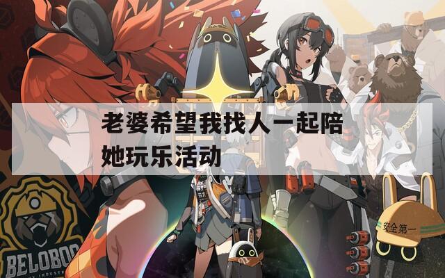 老婆希望我找人一起陪她玩乐活动