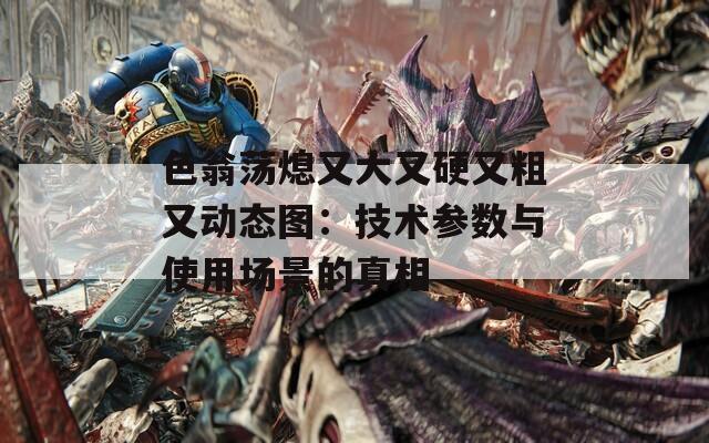 色翁荡熄又大又硬又粗又动态图：技术参数与使用场景的真相