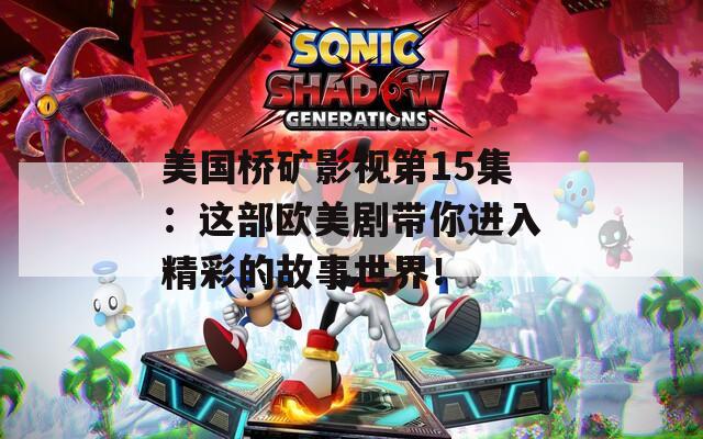 美国桥矿影视第15集：这部欧美剧带你进入精彩的故事世界！