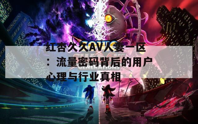 红杏久久AV人妻一区：流量密码背后的用户心理与行业真相
