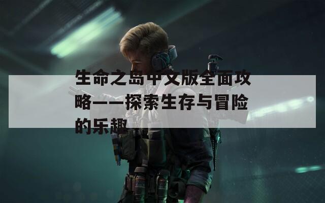 生命之岛中文版全面攻略——探索生存与冒险的乐趣
