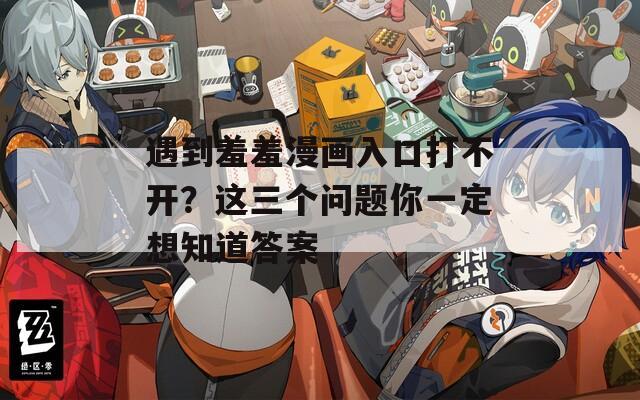 遇到羞羞漫画入口打不开？这三个问题你一定想知道答案
