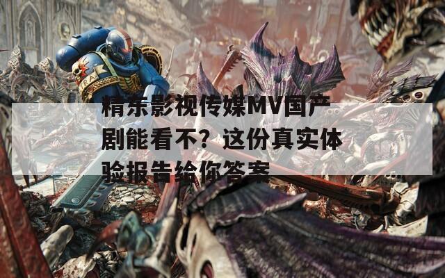 精东影视传媒MV国产剧能看不？这份真实体验报告给你答案