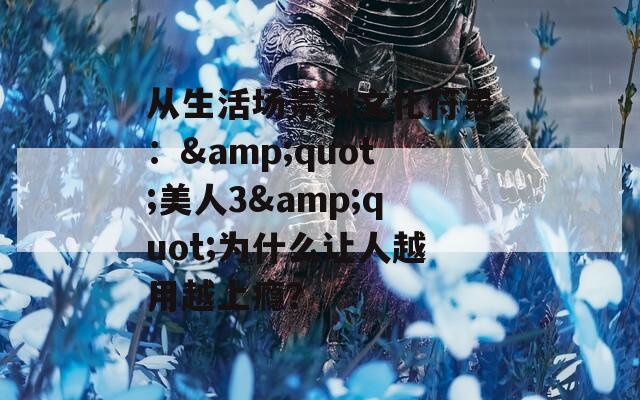 从生活场景到文化符号：&quot;美人3&quot;为什么让人越用越上瘾？