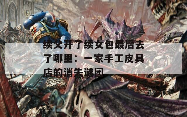续父开了续女包最后去了哪里：一家手工皮具店的消失谜团