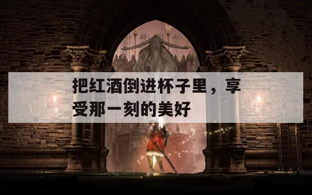 把红酒倒进杯子里，享受那一刻的美好