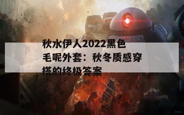 秋水伊人2022黑色毛呢外套：秋冬质感穿搭的终极答案